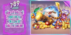 Bắn Cá Đổi Thẻ 789Club Tạo Nên Cơn Sốt Giải Trí Online