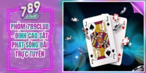 Phỏm 789Club – Đỉnh Cao Sát Phạt Sòng Bài Trực Tuyến